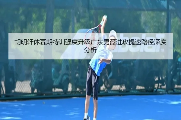 胡明轩休赛期特训强度升级广东男篮进攻提速路径深度分析